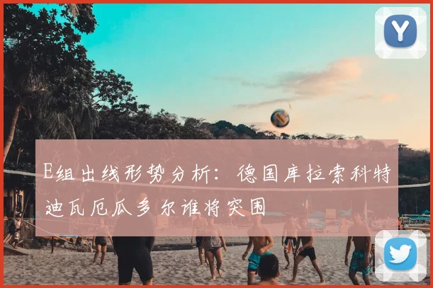 E组出线形势分析:德国库拉索科特迪瓦厄瓜多尔谁将突围