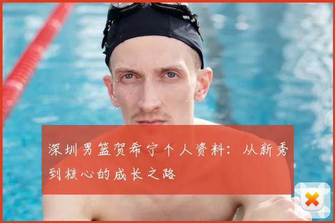 深圳男篮贺希宁个人资料：从新秀到核心的成长之路