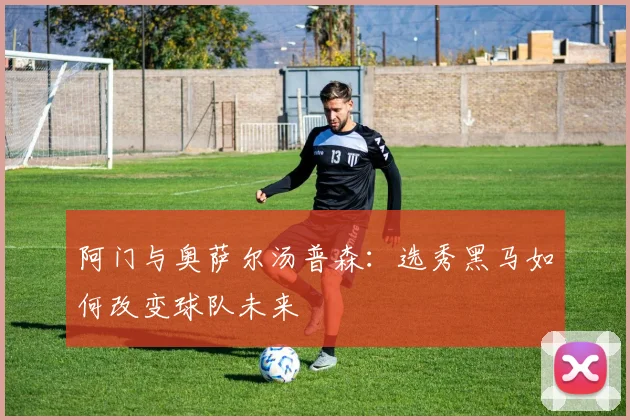 阿门与奥萨尔汤普森:选秀黑马如何改变球队未来