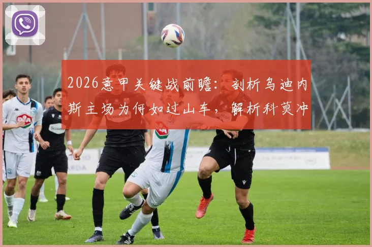 2026意甲关键战前瞻：剖析乌迪内斯主场为何如过山车，解析科莫冲击前四与六连胜的战术可能性
