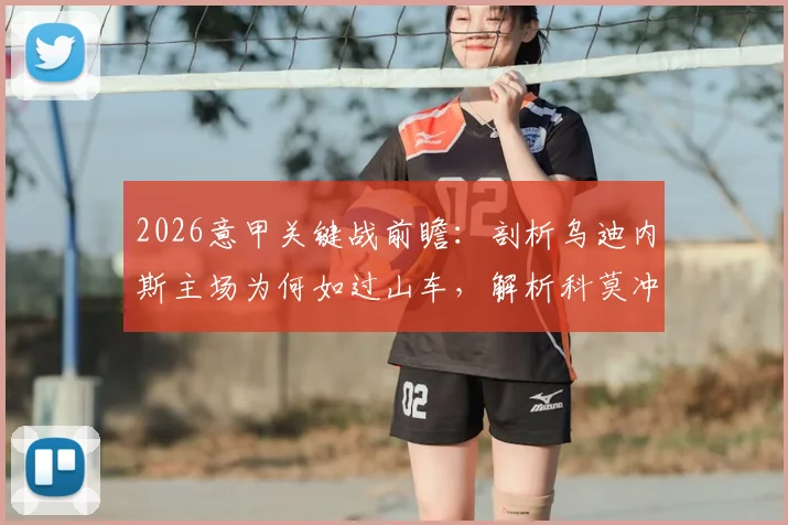 2026意甲关键战前瞻：剖析乌迪内斯主场为何如过山车，解析科莫冲击前四与六连胜的战术可能性