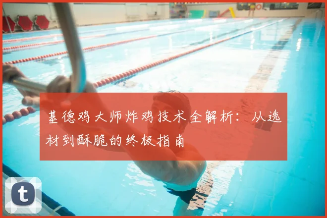基德鸡大师炸鸡技术全解析：从选材到酥脆的终极指南