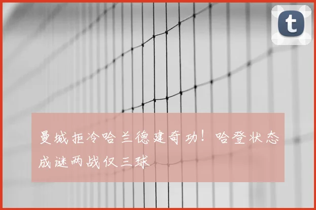 曼城拒冷哈兰德建奇功!哈登状态成谜两战仅三球