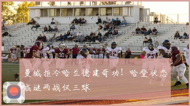 曼城拒冷哈兰德建奇功！哈登状态成谜两战仅三球