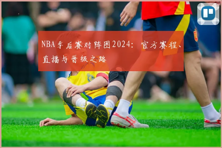 NBA季后赛对阵图2024：官方赛程、直播与晋级之路