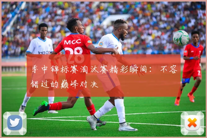 季中锦标赛淘汰赛精彩瞬间：不容错过的巅峰对决