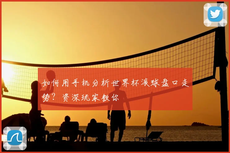 如何用手机分析世界杯滚球盘口走势？资深玩家教你