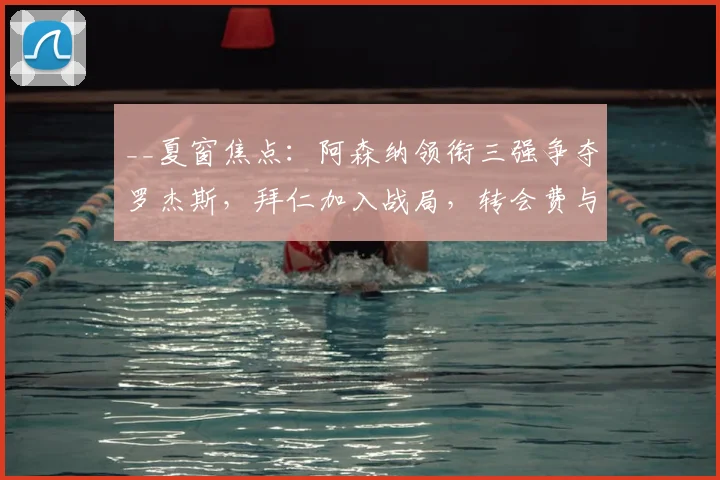 __夏窗焦点：阿森纳领衔三强争夺罗杰斯，拜仁加入战局，转会费与下家分析__