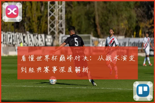 看懂世界杯巅峰对决：从战术演变到经典赛事深度解析