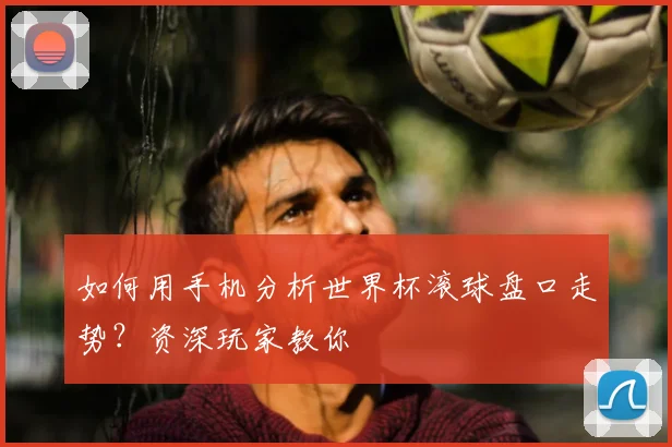如何用手机分析世界杯滚球盘口走势？资深玩家教你