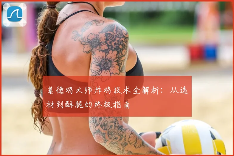 基德鸡大师炸鸡技术全解析：从选材到酥脆的终极指南