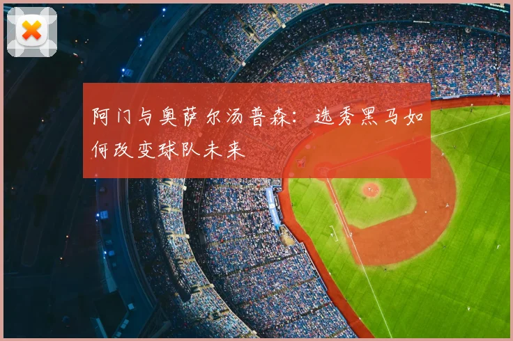 阿门与奥萨尔汤普森：选秀黑马如何改变球队未来
