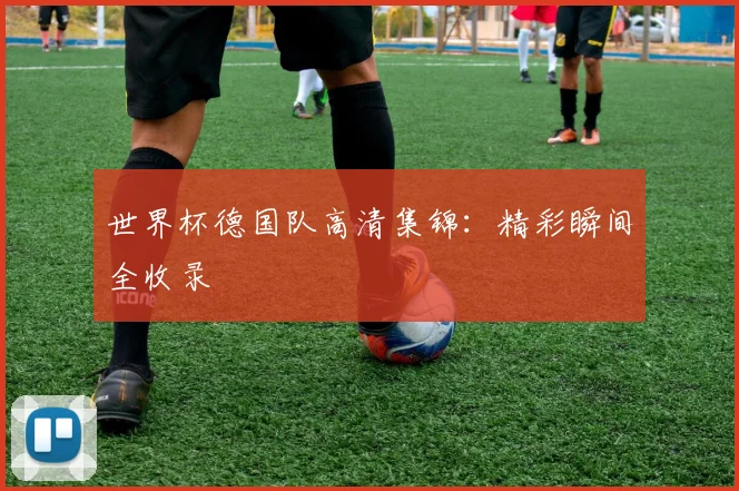 世界杯德国队高清集锦:精彩瞬间全收录