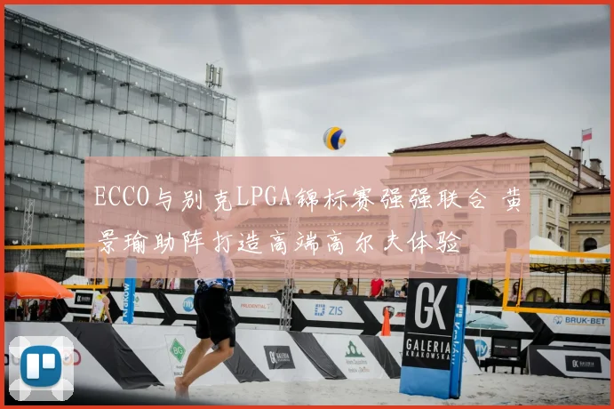 ECCO与别克LPGA锦标赛强强联合 黄景瑜助阵打造高端高尔夫体验