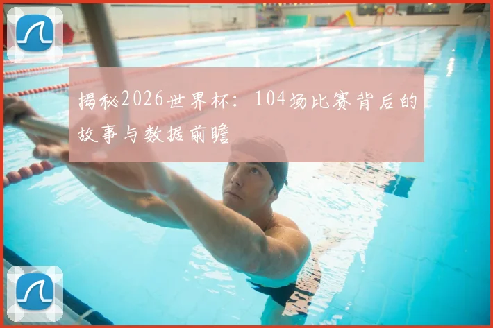 揭秘2026世界杯：104场比赛背后的故事与数据前瞻
