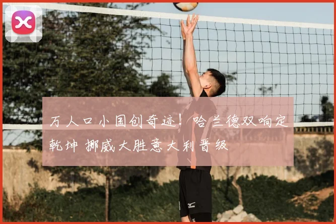 万人口小国创奇迹!哈兰德双响定乾坤 挪威大胜意大利晋级