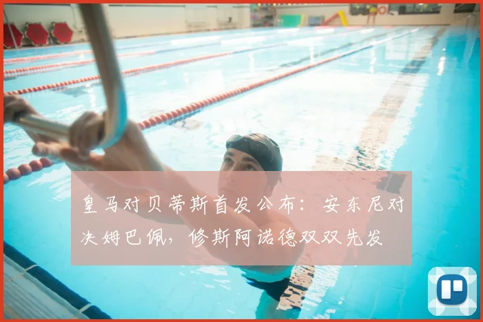 皇马对贝蒂斯首发公布：安东尼对决姆巴佩，修斯阿诺德双双先发