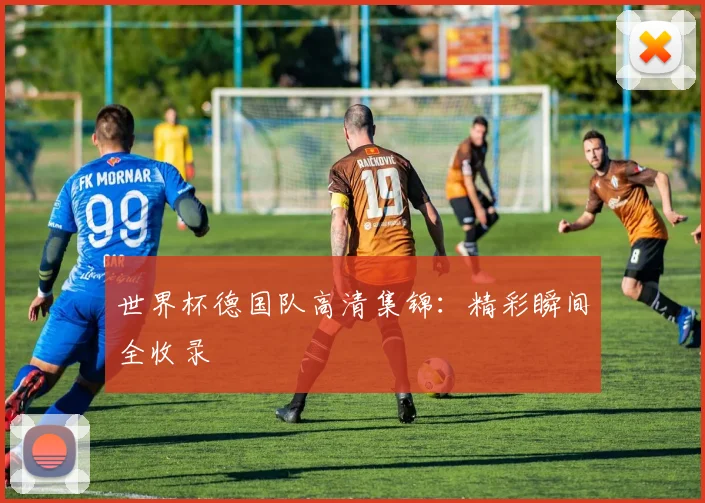 世界杯德国队高清集锦:精彩瞬间全收录