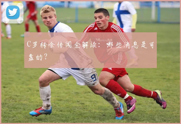 C罗转会传闻全解读：哪些消息是可靠的？