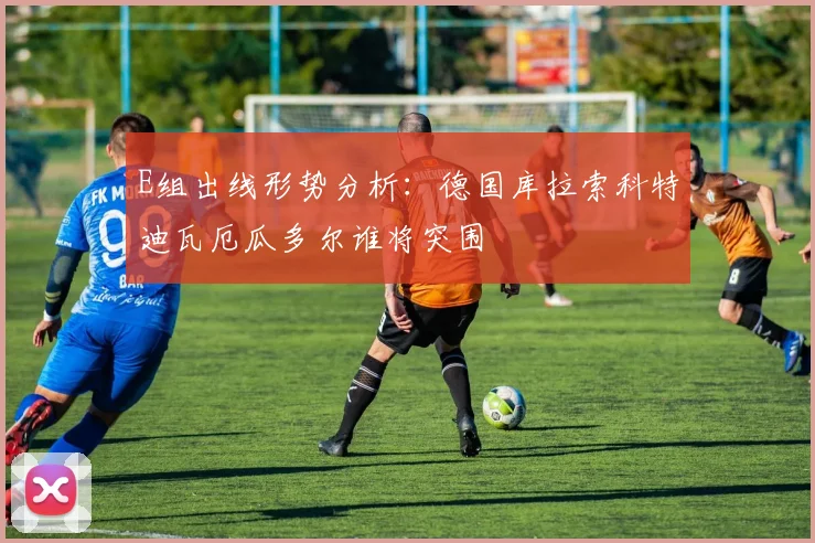 E组出线形势分析：德国库拉索科特迪瓦厄瓜多尔谁将突围